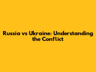 Russia vs Ukraine: Understanding the Conflict