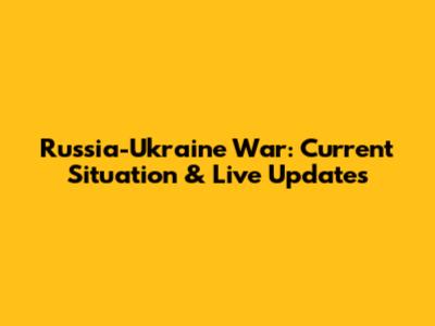 Russia-Ukraine War: Current Situation & Live Updates