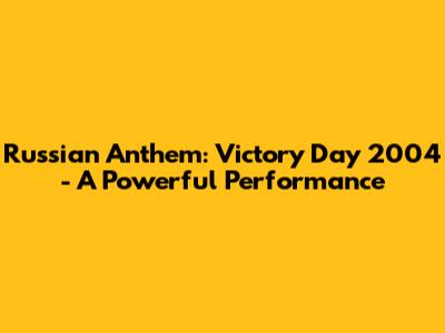 Russian Anthem: Victory Day 2004 - A Powerful Performance