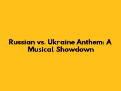 Russian vs. Ukraine Anthem: A Musical Showdown