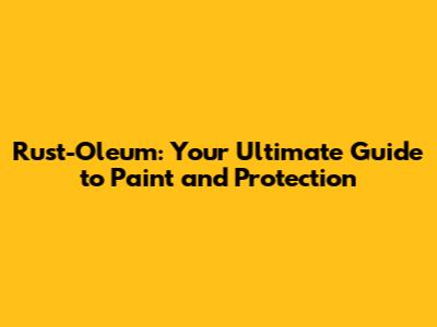 Rust-Oleum: Your Ultimate Guide to Paint and Protection