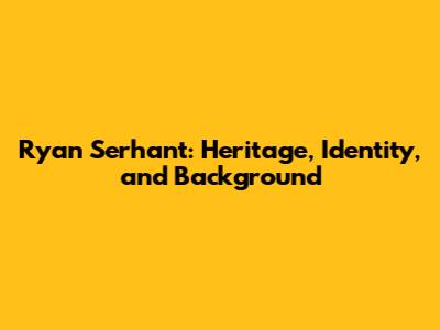 Ryan Serhant: Heritage, Identity, and Background