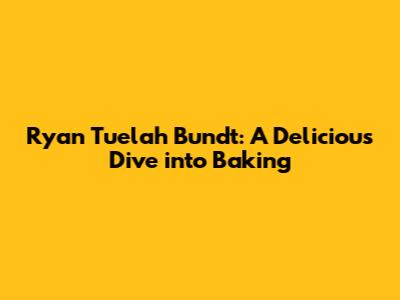 Ryan Tuelah Bundt: A Delicious Dive into Baking