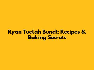 Ryan Tuelah Bundt: Recipes & Baking Secrets