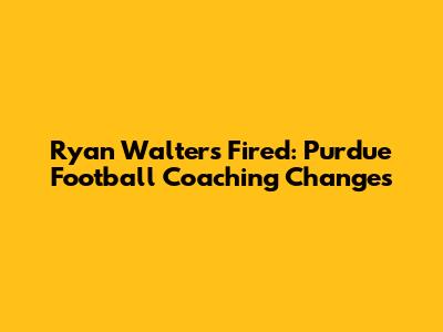 Ryan Walters Fired: Purdue Football Coaching Changes