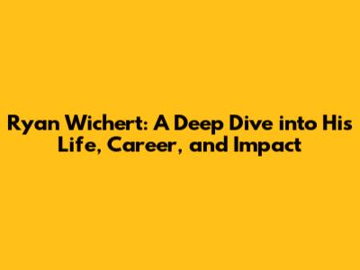 Ryan Wichert: A Deep Dive into His Life, Career, and Impact
