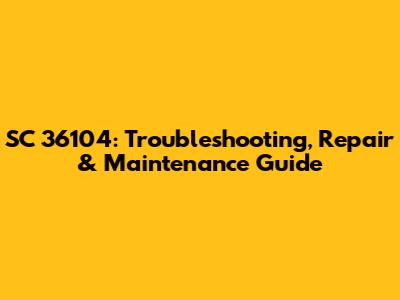SC 36104: Troubleshooting, Repair & Maintenance Guide