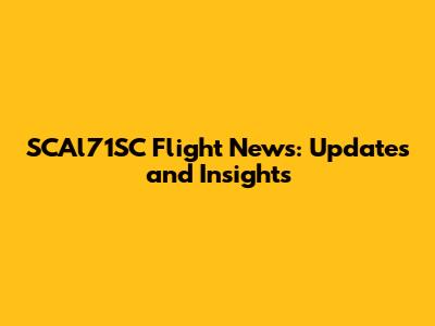 SCAl71SC Flight News: Updates and Insights