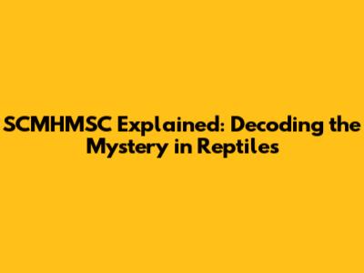 SCMHMSC Explained: Decoding the Mystery in Reptiles