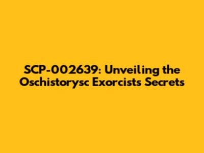 SCP-002639: Unveiling the Oschistorysc Exorcist's Secrets