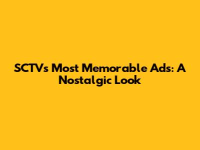 SCTV's Most Memorable Ads: A Nostalgic Look