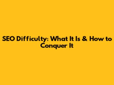 SEO Difficulty: What It Is & How to Conquer It