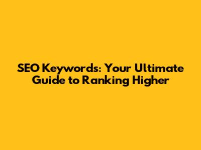 SEO Keywords: Your Ultimate Guide to Ranking Higher