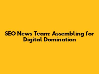 SEO News Team: Assembling for Digital Domination