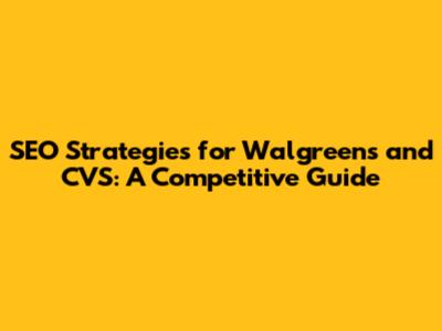 SEO Strategies for Walgreens and CVS: A Competitive Guide