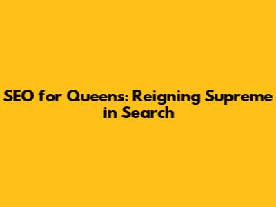 SEO for Queens: Reigning Supreme in Search