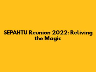 SEPAHTU Reunion 2022: Reliving the Magic