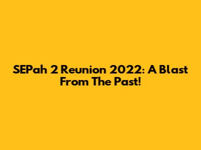SEPah 2 Reunion 2022: A Blast From The Past!