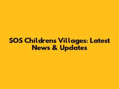 SOS Children's Villages: Latest News & Updates
