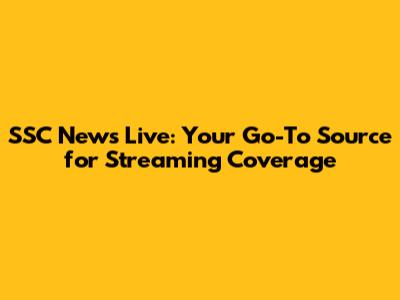 SSC News Live: Your Go-To Source for Streaming Coverage