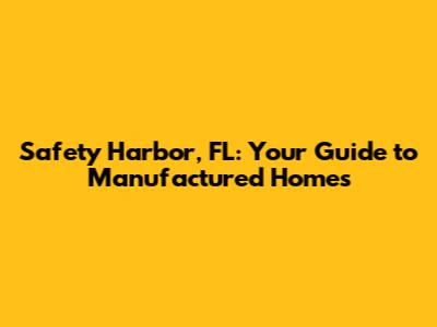 Safety Harbor, FL: Your Guide to Manufactured Homes