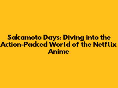 Sakamoto Days: Diving into the Action-Packed World of the Netflix Anime