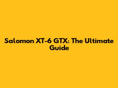 Salomon XT-6 GTX: The Ultimate Guide