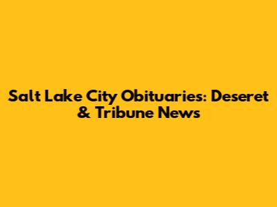 Salt Lake City Obituaries: Deseret & Tribune News