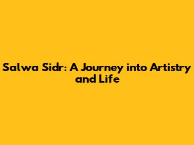 Salwa Sidr: A Journey into Artistry and Life