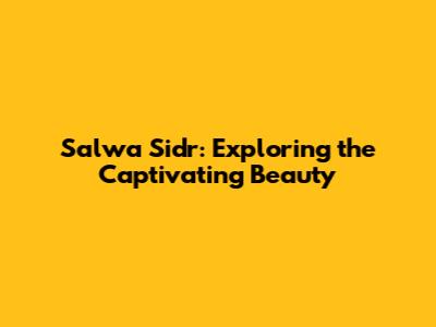 Salwa Sidr: Exploring the Captivating Beauty