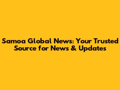 Samoa Global News: Your Trusted Source for News & Updates