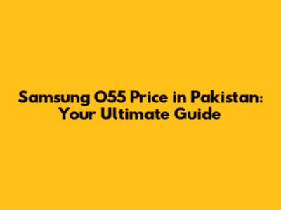 Samsung O55 Price in Pakistan: Your Ultimate Guide