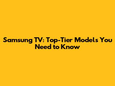 Samsung TV: Top-Tier Models You Need to Know