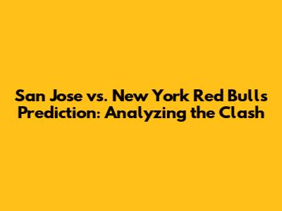 San Jose vs. New York Red Bulls Prediction: Analyzing the Clash