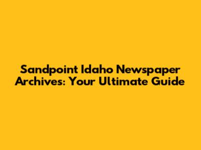 Sandpoint Idaho Newspaper Archives: Your Ultimate Guide