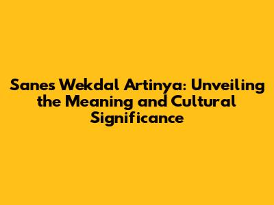 Sanes Wekdal Artinya: Unveiling the Meaning and Cultural Significance
