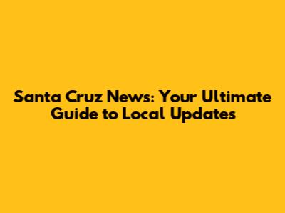 Santa Cruz News: Your Ultimate Guide to Local Updates
