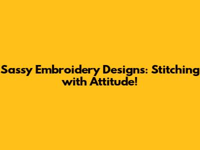 Sassy Embroidery Designs: Stitching with Attitude!