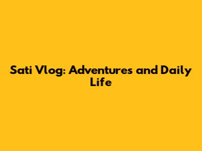 Sati Vlog: Adventures and Daily Life