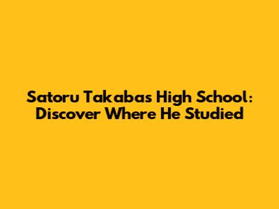 Satoru Takaba's High School: Discover Where He Studied