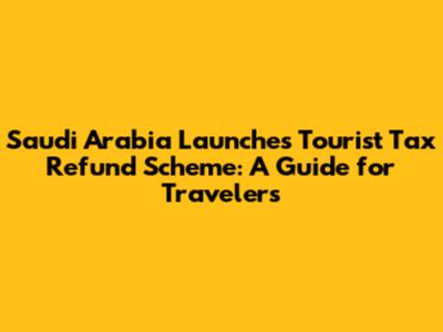 Saudi Arabia Launches Tourist Tax Refund Scheme: A Guide for Travelers