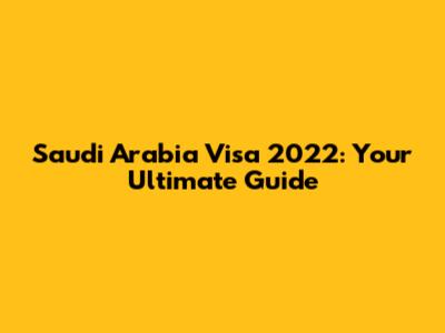 Saudi Arabia Visa 2022: Your Ultimate Guide