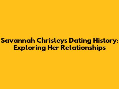 Savannah Chrisley's Dating History: Exploring Her Relationships