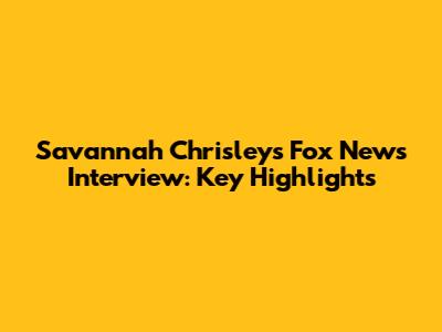Savannah Chrisley's Fox News Interview: Key Highlights