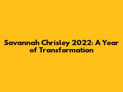 Savannah Chrisley 2022: A Year of Transformation