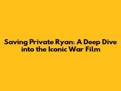 Saving Private Ryan: A Deep Dive into the Iconic War Film