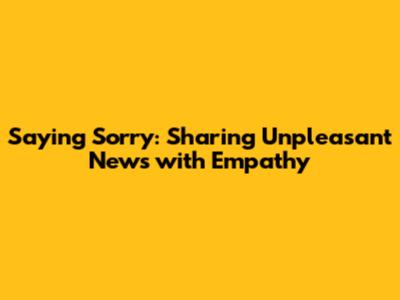 Saying Sorry: Sharing Unpleasant News with Empathy