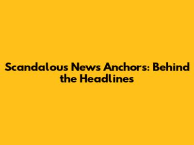 Scandalous News Anchors: Behind the Headlines