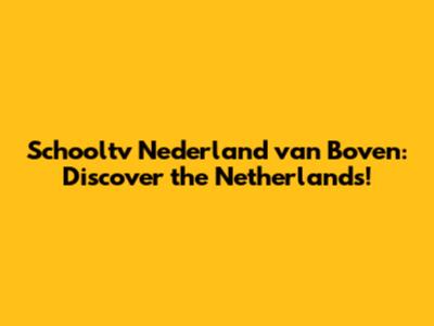 Schooltv Nederland van Boven: Discover the Netherlands!