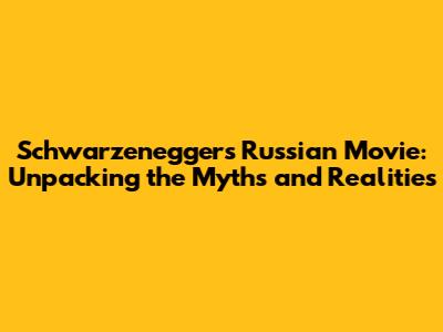 Schwarzenegger's Russian Movie: Unpacking the Myths and Realities